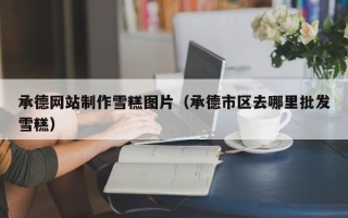 山东承德网站制作雪糕图片（承德市区去哪里批发雪糕）