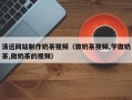 山东清远网站制作奶茶视频（做奶茶视频,学做奶茶,做奶茶的视频）