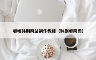 山东嘟嘟韩剧网站制作教程（韩剧嘟网网）