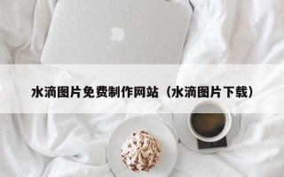 山东水滴图片免费制作网站（水滴图片下载）