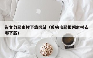 山东影音剪影素材下载网站（剪映电影视频素材去哪下载）