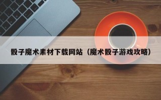 山东骰子魔术素材下载网站（魔术骰子游戏攻略）